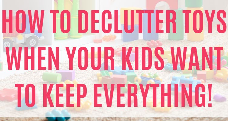 How to Declutter Toys When Your Kids Want to Keep Everything 754x400 ...